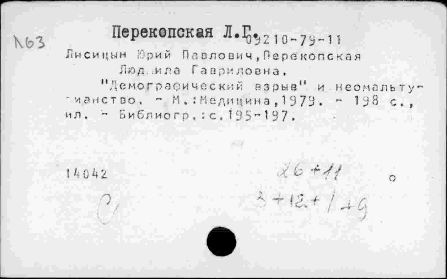 ﻿Перекопская Л.^2,1
Лисицын Юрий Па вгонич,Пере копекая Люд ,ила Гавриловна, "Демографический взрыв" и нео.мальту 'ианство. ~ М Медицина,1979 . ” 198 с., ил. ~ Библиогр,:с,195”197.